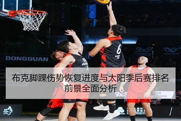布克脚踝伤势恢复进度与太阳季后赛排名前景全面分析