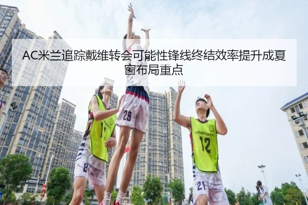 AC米兰追踪戴维转会可能性锋线终结效率提升成夏窗布局重点