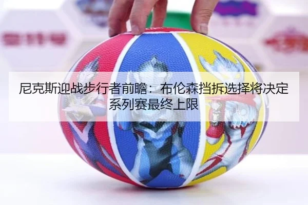 尼克斯迎战步行者前瞻：布伦森挡拆选择将决定系列赛最终上限