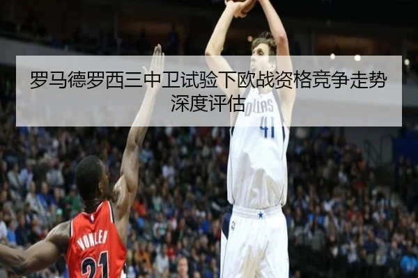 罗马德罗西三中卫试验下欧战资格竞争走势深度评估