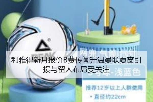 利雅得新月报价B费传闻升温曼联夏窗引援与留人布局受关注