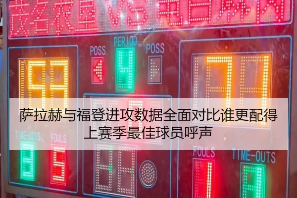 萨拉赫与福登进攻数据全面对比谁更配得上赛季最佳球员呼声