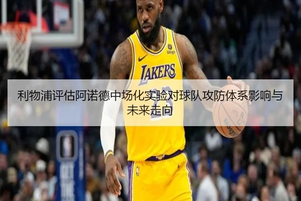 利物浦评估阿诺德中场化实验对球队攻防体系影响与未来走向