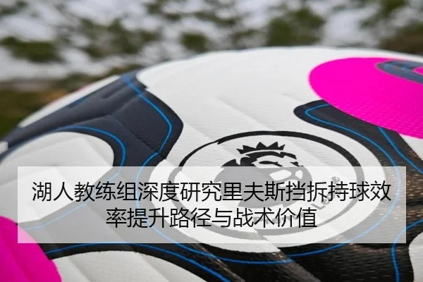 湖人教练组深度研究里夫斯挡拆持球效率提升路径与战术价值