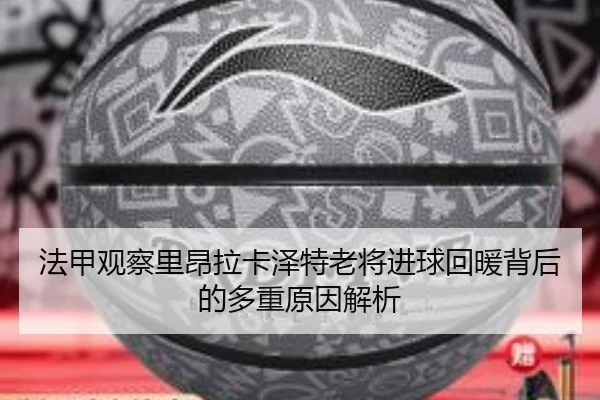 法甲观察里昂拉卡泽特老将进球回暖背后的多重原因解析