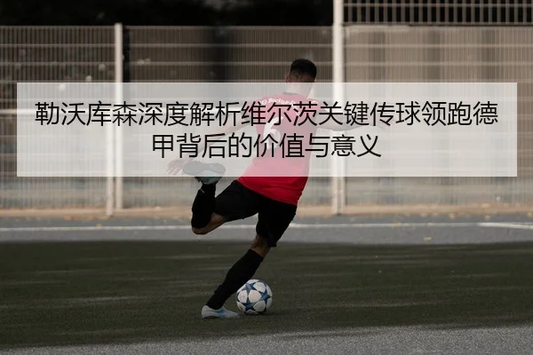 勒沃库森深度解析维尔茨关键传球领跑德甲背后的价值与意义