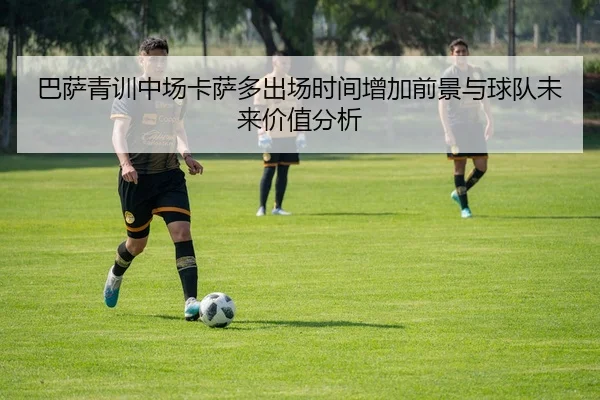 巴萨青训中场卡萨多出场时间增加前景与球队未来价值分析