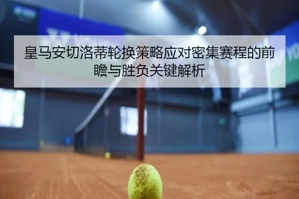 皇马安切洛蒂轮换策略应对密集赛程的前瞻与胜负关键解析