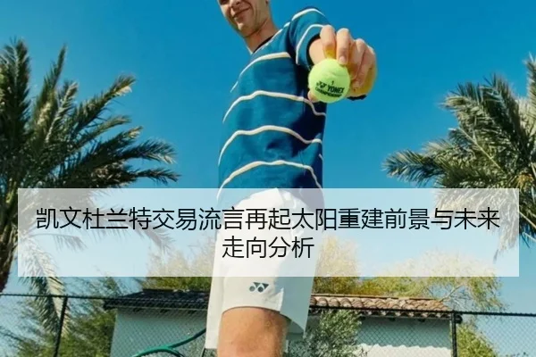 凯文杜兰特交易流言再起太阳重建前景与未来走向分析