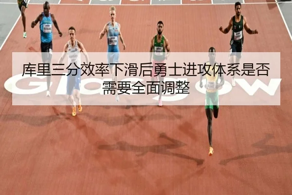 库里三分效率下滑后勇士进攻体系是否需要全面调整