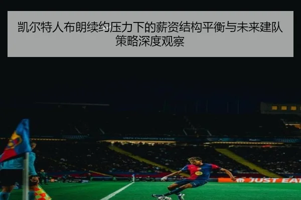 凯尔特人布朗续约压力下的薪资结构平衡与未来建队策略深度观察