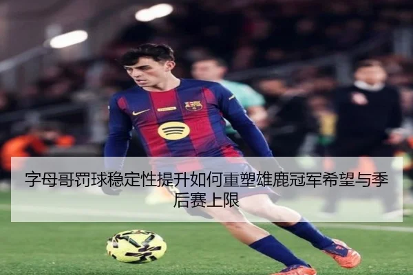 字母哥罚球稳定性提升如何重塑雄鹿冠军希望与季后赛上限