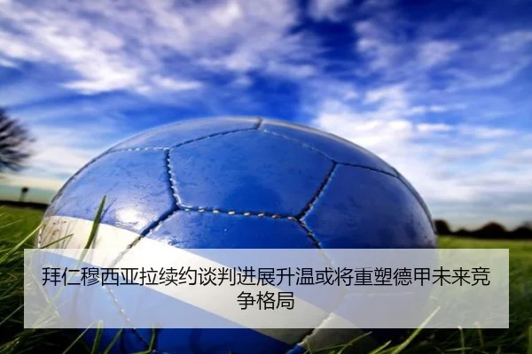 拜仁穆西亚拉续约谈判进展升温或将重塑德甲未来竞争格局
