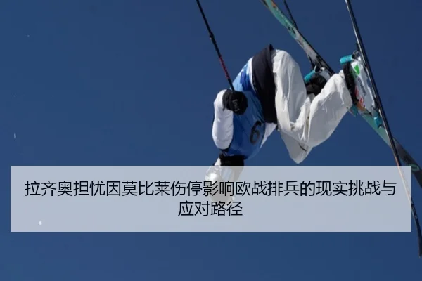 拉齐奥担忧因莫比莱伤停影响欧战排兵的现实挑战与应对路径