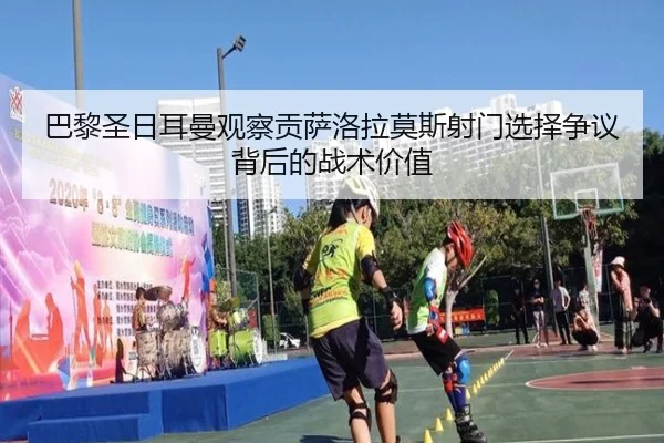 巴黎圣日耳曼观察贡萨洛拉莫斯射门选择争议背后的战术价值