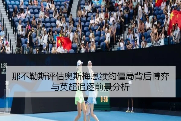 那不勒斯评估奥斯梅恩续约僵局背后博弈与英超追逐前景分析
