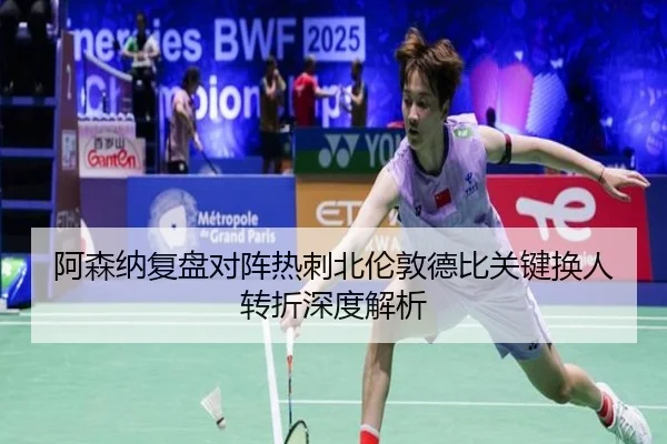 阿森纳复盘对阵热刺北伦敦德比关键换人转折深度解析