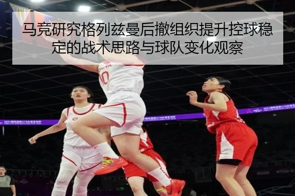 马竞研究格列兹曼后撤组织提升控球稳定的战术思路与球队变化观察