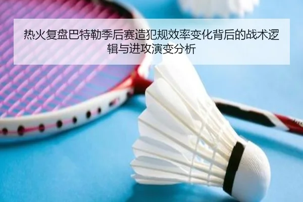 热火复盘巴特勒季后赛造犯规效率变化背后的战术逻辑与进攻演变分析