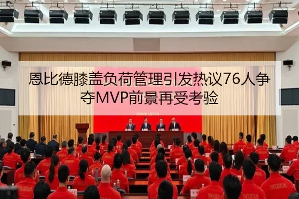 恩比德膝盖负荷管理引发热议76人争夺MVP前景再受考验