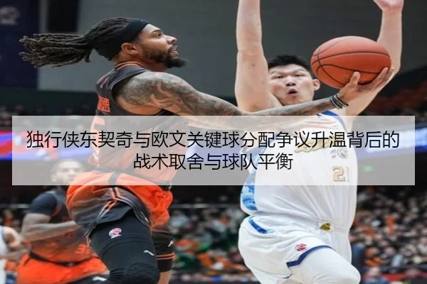 独行侠东契奇与欧文关键球分配争议升温背后的战术取舍与球队平衡