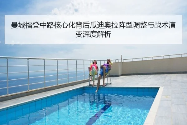 曼城福登中路核心化背后瓜迪奥拉阵型调整与战术演变深度解析