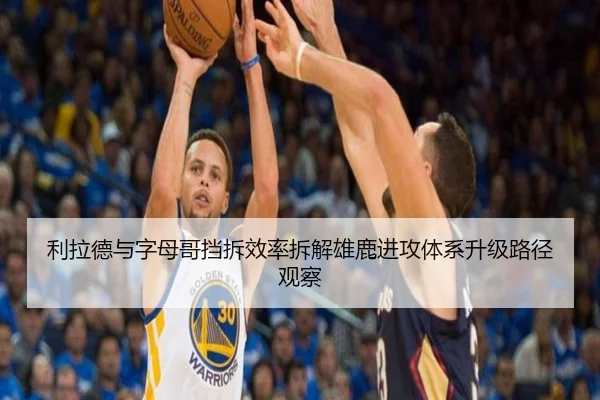 利拉德与字母哥挡拆效率拆解雄鹿进攻体系升级路径观察