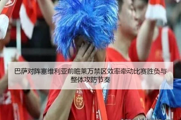 巴萨对阵塞维利亚前瞻莱万禁区效率牵动比赛胜负与整体攻防节奏